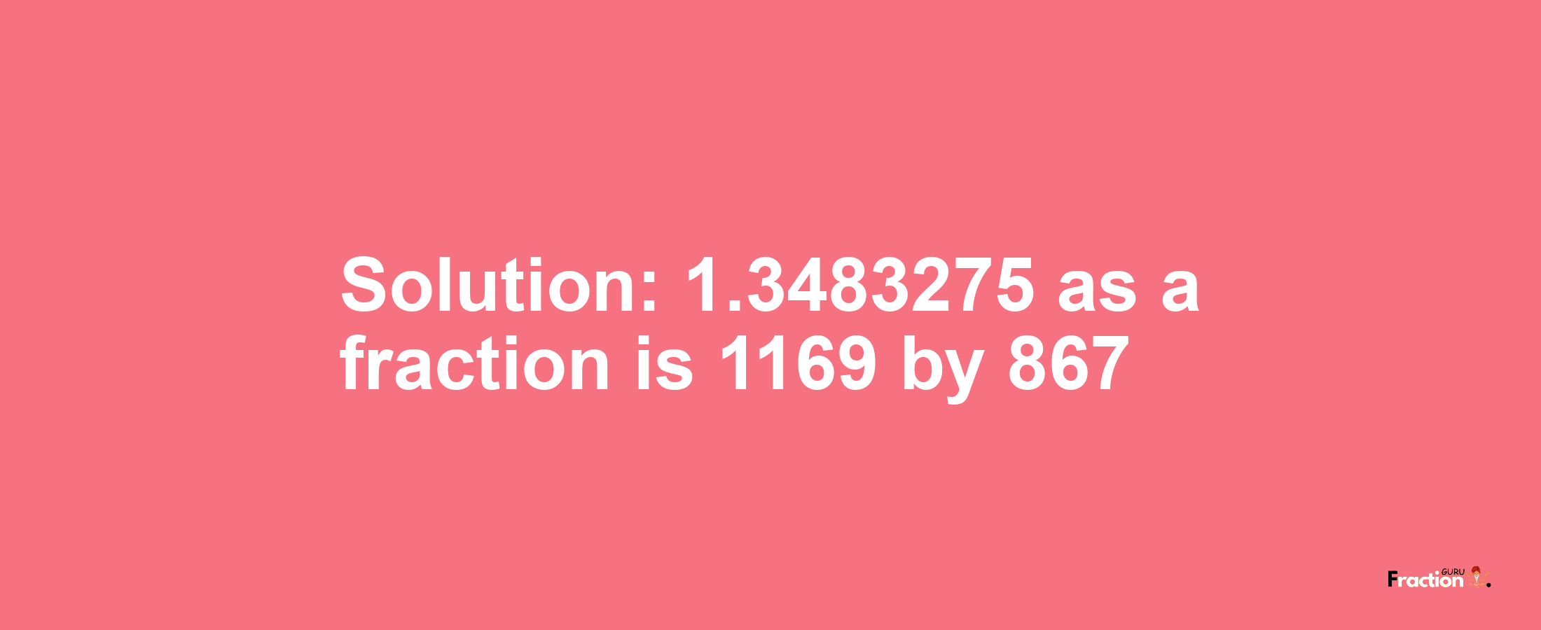 Solution:1.3483275 as a fraction is 1169/867